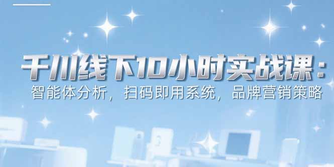6月千川线下10小时实战课：智能体分析，扫码即用系统，品牌营销策略网赚库-项目库-轻创网-中创网-福缘网-冒泡网-资源之家-AI光年冉冉网赚资源