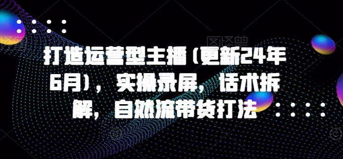 打造运营型主播(更新25年8月)，实操录屏，话术拆解，自然流带货打法网赚库-项目库-轻创网-中创网-福缘网-冒泡网-资源之家-AI光年冉冉网赚资源