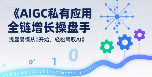 AIGC私有化应用全链增长操盘手，浅显易懂从0开始，轻松驾驭AI网赚库-项目库-轻创网-中创网-福缘网-冒泡网-资源之家-AI光年冉冉网赚资源