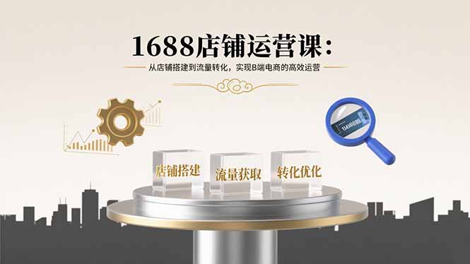 1688店铺运营课：从店铺搭建到流量转化，实现B端电商的高效运营网赚库-项目库-轻创网-中创网-福缘网-冒泡网-资源之家-AI光年冉冉网赚资源