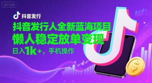 抖音发行人全新蓝海项目，懒人稳定放单变现,，日入1k+，手机操作【揭秘】网赚库-项目库-轻创网-中创网-福缘网-冒泡网-资源之家-AI光年冉冉网赚资源