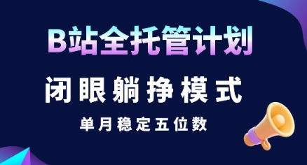 【B站全托管计划】闭眼躺挣模式，单月稳定五位数【揭秘】网赚库-项目库-轻创网-中创网-福缘网-冒泡网-资源之家-AI光年冉冉网赚资源