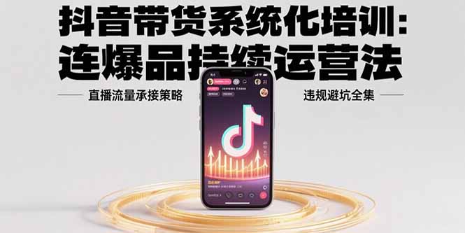 抖音带货系统化培训：连爆品持续运营法，直播流量承接策略，违规避坑全集网赚库-项目库-轻创网-中创网-福缘网-冒泡网-资源之家-AI光年冉冉网赚资源