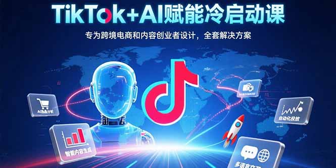 TikTok+AI赋能冷启动课：专为跨境电商和内容创业者设计，全套解决方案网赚库-项目库-轻创网-中创网-福缘网-冒泡网-资源之家-AI光年冉冉网赚资源