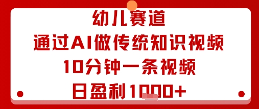 幼儿赛道：通过AI做传统知识视频，10分钟一条视频，日盈利多张网赚库-项目库-轻创网-中创网-福缘网-冒泡网-资源之家-AI光年冉冉网赚资源