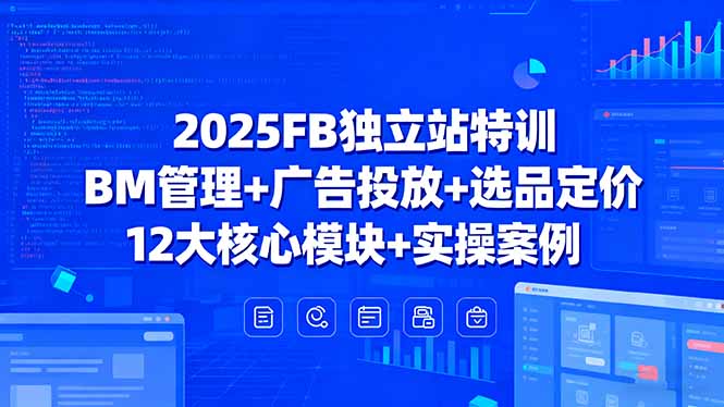 2025FB独立站特训，BM管理+广告投放+选品定价，12大核心模块+实操案例网赚库-项目库-轻创网-中创网-福缘网-冒泡网-资源之家-AI光年冉冉网赚资源
