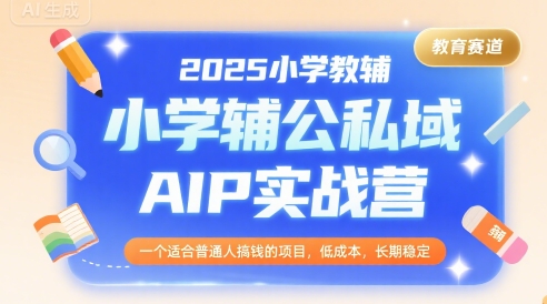 2025小学教辅公私域AIP实战营，一个适合普通人搞钱的项目，低成本，长期稳定网赚库-项目库-轻创网-中创网-福缘网-冒泡网-资源之家-AI光年冉冉网赚资源