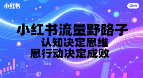 小红书流量野路子，认知决定思维，思维决定行动，行动决定成败网赚库-项目库-轻创网-中创网-福缘网-冒泡网-资源之家-AI光年冉冉网赚资源