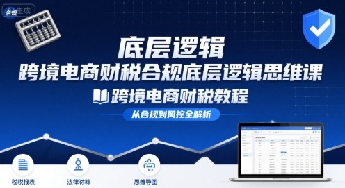 跨境电商财稅合规底层逻辑思维课-跨境电商财税教程网赚库-项目库-轻创网-中创网-福缘网-冒泡网-资源之家-AI光年冉冉网赚资源