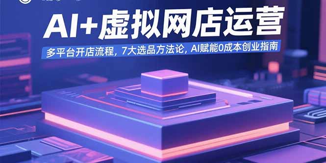 AI+虚拟网店运营：多平台开店流程，7大选品方法论，AI赋能0成本创业指南网赚库-项目库-轻创网-中创网-福缘网-冒泡网-资源之家-AI光年冉冉网赚资源