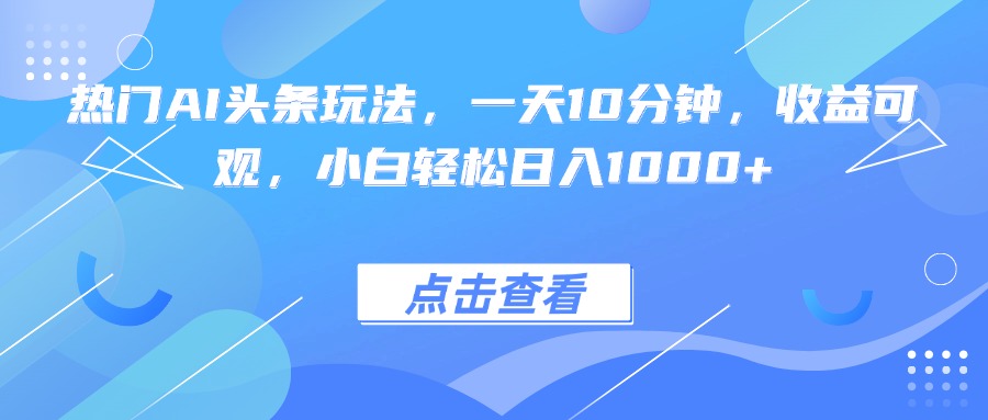 热门AI头条玩法，一天10分钟，收益可观，小白轻松日入1000+网赚库-项目库-轻创网-中创网-福缘网-冒泡网-资源之家-AI光年冉冉网赚资源
