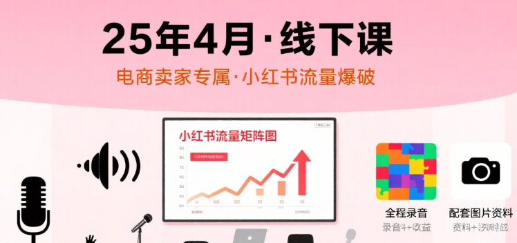 小红书25年4月线下课程，电商卖家小红书流量课，录音+图片网赚库-项目库-轻创网-中创网-福缘网-冒泡网-资源之家-AI光年冉冉网赚资源