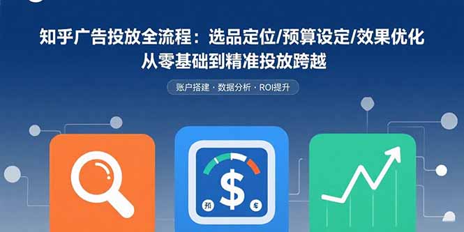 知乎广告投放全流程：选品定位/预算设定/效果优化 从零基础到精准投放跨越网赚库-项目库-轻创网-中创网-福缘网-冒泡网-资源之家-AI光年冉冉网赚资源