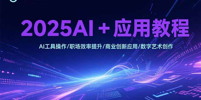 2025AI+应用教程，AI工具操作/职场效率提升/商业创新应用/数字艺术创作网赚库-项目库-轻创网-中创网-福缘网-冒泡网-资源之家-AI光年冉冉网赚资源