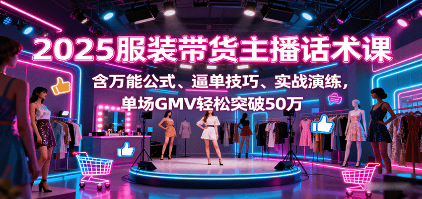 2025服装带货主播话术课，含万能公式、逼单技巧、实战演练，单场GMV轻松突破50万网赚库-项目库-轻创网-中创网-福缘网-冒泡网-资源之家-AI光年冉冉网赚资源