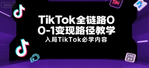 TikTok全链路0-1变现路径教学，入局TikTok必学内容网赚库-项目库-轻创网-中创网-福缘网-冒泡网-资源之家-AI光年冉冉网赚资源