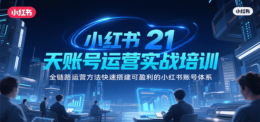 小红书21天账号运营实战培训，全链路运营方法快速搭建可盈利的小红书账号体系网赚库-项目库-轻创网-中创网-福缘网-冒泡网-资源之家-AI光年冉冉网赚资源