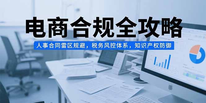 电商合规全攻略，人事合同雷区规避，税务风控体系，知识产权防御网赚库-项目库-轻创网-中创网-福缘网-冒泡网-资源之家-AI光年冉冉网赚资源