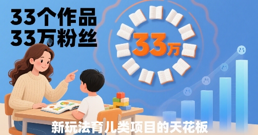 33个作品33W粉丝，育儿类项目的天花板，小白可操作网赚库-项目库-轻创网-中创网-福缘网-冒泡网-资源之家-AI光年冉冉网赚资源