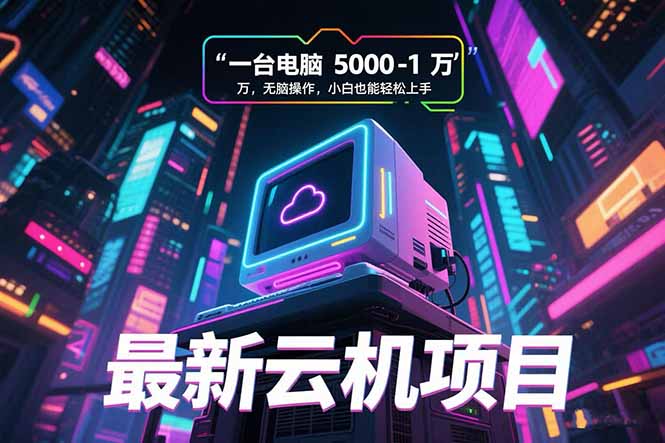 最新云机项目 一台电脑5000到10000 无脑操作小白也能轻松上手网赚库-项目库-轻创网-中创网-福缘网-冒泡网-资源之家-AI光年冉冉网赚资源