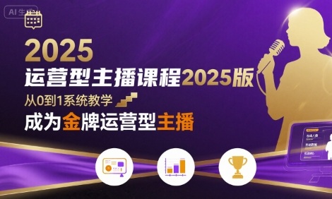 运营型主播课程2025版，从0到1教你成为金牌运营型主播网赚库-项目库-轻创网-中创网-福缘网-冒泡网-资源之家-AI光年冉冉网赚资源