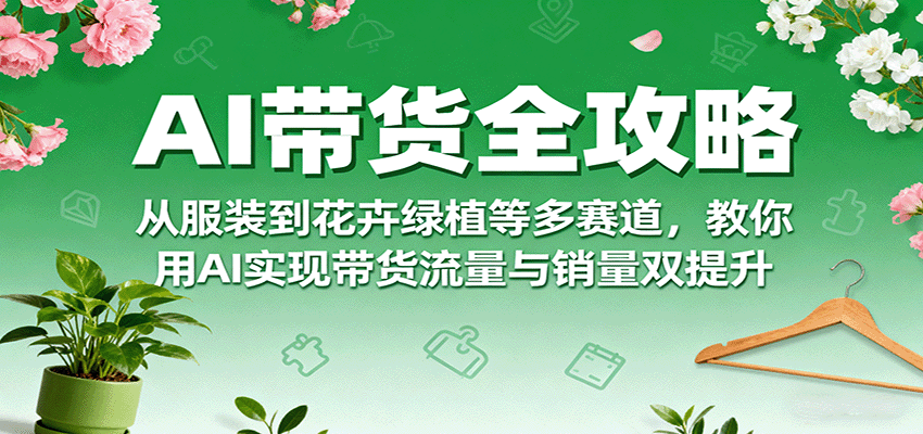 AI带货全攻略，从服装到花卉绿植等多赛道，教你用AI实现带货流量与销量双提升网赚库-项目库-轻创网-中创网-福缘网-冒泡网-资源之家-AI光年冉冉网赚资源