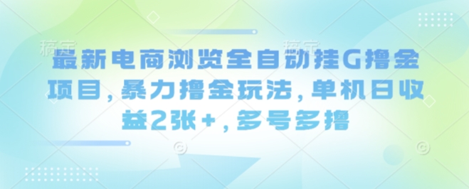 最新电商浏览全自动挂G撸金项目，暴力撸金玩法，单机日收益2张+，多号多撸【揭秘】网赚库-项目库-轻创网-中创网-福缘网-冒泡网-资源之家-AI光年冉冉网赚资源