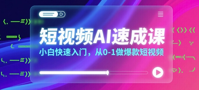 短视频AI速成课，小白快速入门，从0-1做爆款短视频网赚库-项目库-轻创网-中创网-福缘网-冒泡网-资源之家-AI光年冉冉网赚资源