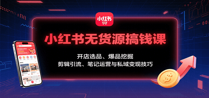 小红书无货源搞钱课：开店选品、爆品挖掘，剪辑引流、笔记运营与私域变现技巧网赚库-项目库-轻创网-中创网-福缘网-冒泡网-资源之家-AI光年冉冉网赚资源
