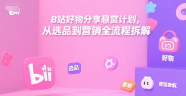 B站好物分享悬赏计划，从选品到营销全流程拆解网赚库-项目库-轻创网-中创网-福缘网-冒泡网-资源之家-AI光年冉冉网赚资源