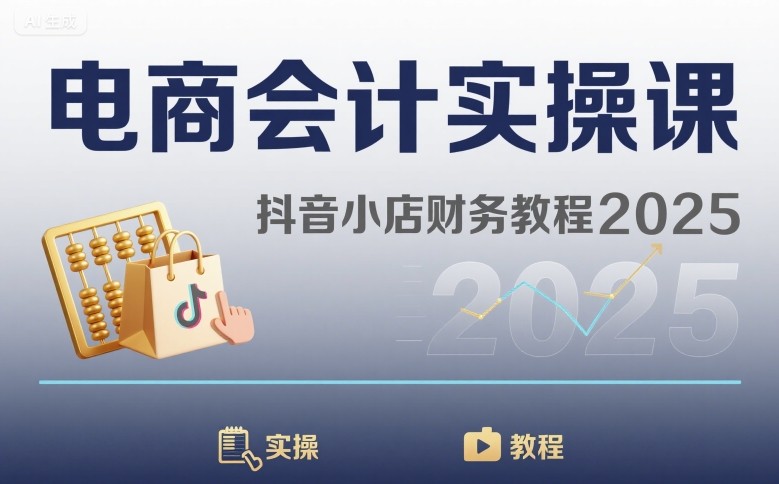 电商会计实操课-抖音小店财务教程2025网赚库-项目库-轻创网-中创网-福缘网-冒泡网-资源之家-AI光年冉冉网赚资源