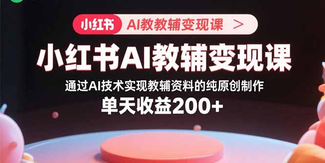 小红书AI教辅变现课，通过AI技术实现教辅资料的纯原创制作 单天收益200+网赚库-项目库-轻创网-中创网-福缘网-冒泡网-资源之家-AI光年冉冉网赚资源