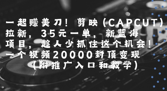 一起挣美刀!剪映(CAPCUT)拉新，35米一单，新蓝海项目，一个视频2w封顶变现(附推广入口和教学)网赚库-项目库-轻创网-中创网-福缘网-冒泡网-资源之家-AI光年冉冉网赚资源