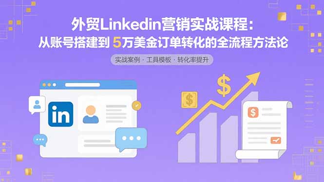 外贸LinkedIn营销实战课程：从账号搭建到5万美金订单转化的全流程方法论网赚库-项目库-轻创网-中创网-福缘网-冒泡网-资源之家-AI光年冉冉网赚资源