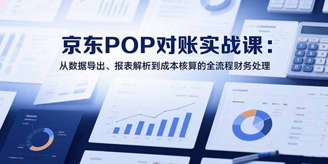 2025京东POP对账实战课：从数据导出、报表解析到成本核算的全流程财务处理网赚库-项目库-轻创网-中创网-福缘网-冒泡网-资源之家-AI光年冉冉网赚资源