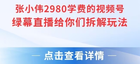 张小伟2980付费额视频号绿幕直播给你们拆解玩法网赚库-项目库-轻创网-中创网-福缘网-冒泡网-资源之家-AI光年冉冉网赚资源