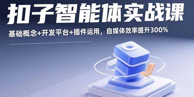 扣子智能体实战课，基础概念+开发平台+插件运用，自媒体效率提升300%网赚库-项目库-轻创网-中创网-福缘网-冒泡网-资源之家-AI光年冉冉网赚资源