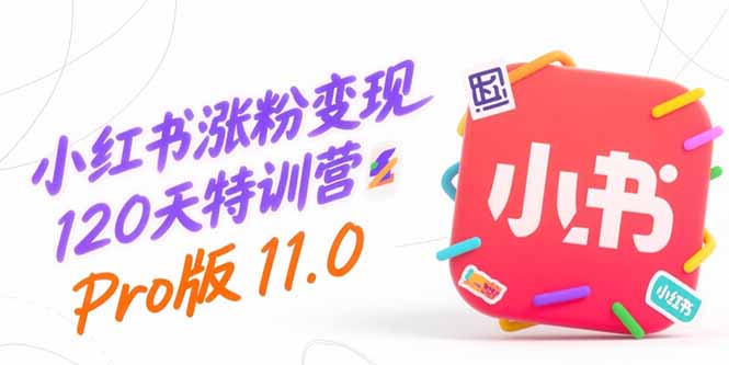 小红书涨粉变现120天特训营Pro版11.0：从0到1掌握平台运营,内容制作和变现网赚库-项目库-轻创网-中创网-福缘网-冒泡网-资源之家-AI光年冉冉网赚资源