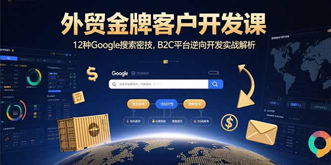 外贸金牌客户开发课，12种Google搜索密技，B2C平台逆向开发实战解析网赚库-项目库-轻创网-中创网-福缘网-冒泡网-资源之家-AI光年冉冉网赚资源