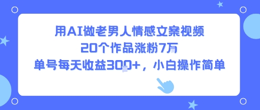 用AI做老男人情感文案视频，20个作品涨粉7W，单号每天收益3张+，小白操作简单网赚库-项目库-轻创网-中创网-福缘网-冒泡网-资源之家-AI光年冉冉网赚资源