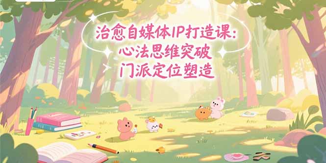 治愈自媒体IP打造课：心法思维突破，门派定位塑造，商业闭环搭建网赚库-项目库-轻创网-中创网-福缘网-冒泡网-资源之家-AI光年冉冉网赚资源