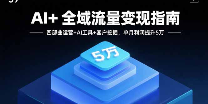 AI+全域流量变现指南，四部曲运营+AI工具+客户挖掘，单月利润提升5万网赚库-项目库-轻创网-中创网-福缘网-冒泡网-资源之家-AI光年冉冉网赚资源