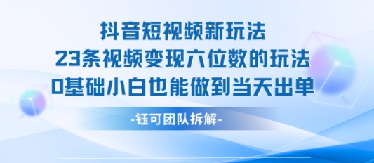 抖音短视频新玩法，23条视频变现六位数，0基础小白也能做到当天出单网赚库-项目库-轻创网-中创网-福缘网-冒泡网-资源之家-AI光年冉冉网赚资源