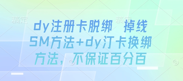 dy注册卡脱绑 掉线SM方法+dy汀卡换绑方法，不保证百分百网赚库-项目库-轻创网-中创网-福缘网-冒泡网-资源之家-AI光年冉冉网赚资源