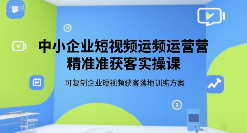 中小企业短视频运营精准获客实操课，可复制企业短视频获客落地训练方案网赚库-项目库-轻创网-中创网-福缘网-冒泡网-资源之家-AI光年冉冉网赚资源
