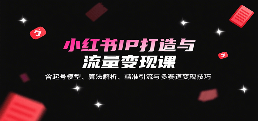 小红书IP打造与流量变现课：含起号模型、算法解析、精准引流与多赛道变现技巧网赚库-项目库-轻创网-中创网-福缘网-冒泡网-资源之家-AI光年冉冉网赚资源