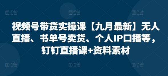 视频号带货实操课【25年7月最新】无人直播、书单号卖货、个人IP口播等，钉钉直播课+资料素材网赚库-项目库-轻创网-中创网-福缘网-冒泡网-资源之家-AI光年冉冉网赚资源