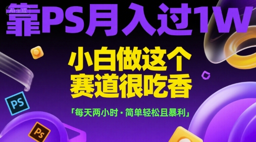靠PS月入过1W，小白做这个赛道很吃香，每天两小时，简单轻松且暴利【揭秘】网赚库-项目库-轻创网-中创网-福缘网-冒泡网-资源之家-AI光年冉冉网赚资源
