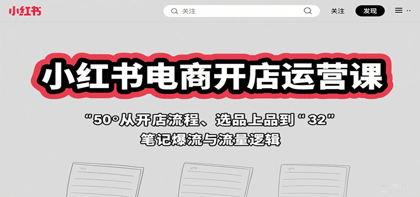小红书电商开店运营课：从开店流程、选品上品到笔记爆流与流量逻辑网赚库-项目库-轻创网-中创网-福缘网-冒泡网-资源之家-AI光年冉冉网赚资源