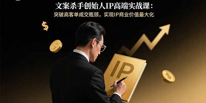 文案杀手创始人IP高端实战课：突破高客单成交瓶颈，实现IP商业价值最大化网赚库-项目库-轻创网-中创网-福缘网-冒泡网-资源之家-AI光年冉冉网赚资源